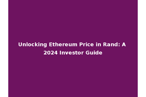 Unlocking Ethereum Price in Rand: A 2024 Investor Guide