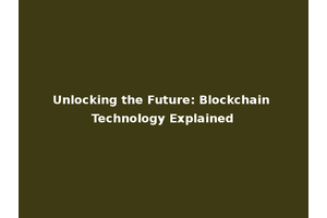 Unlocking the Future: Blockchain Technology Explained
