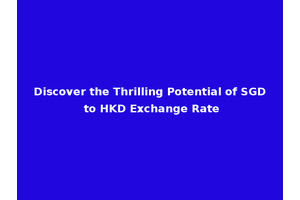 Discover the Thrilling Potential of SGD to HKD Exchange Rate