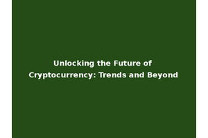 Unlocking the Future of Cryptocurrency: Trends and Beyond