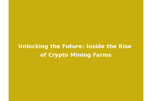 Unlocking the Future: Inside the Rise of Crypto Mining Farms