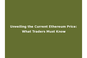 Unveiling the Current Ethereum Price: What Traders Must Know