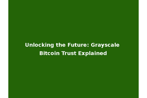 Unlocking the Future: Grayscale Bitcoin Trust Explained