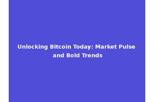 Unlocking Bitcoin Today: Market Pulse and Bold Trends