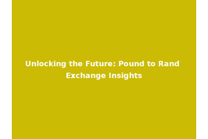 Unlocking the Future: Pound to Rand Exchange Insights