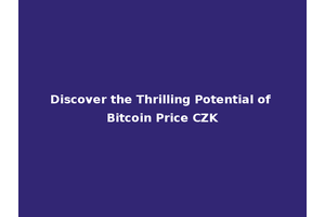 Discover the Thrilling Potential of Bitcoin Price CZK