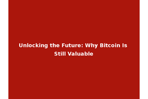 Unlocking the Future: Why Bitcoin Is Still Valuable