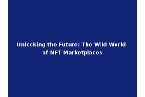 Unlocking the Future: The Wild World of NFT Marketplaces