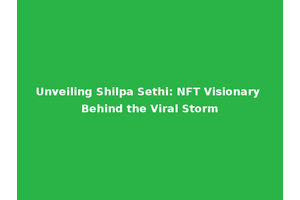 Unveiling Shilpa Sethi: NFT Visionary Behind the Viral Storm