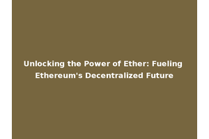 Unlocking the Power of Ether: Fueling Ethereum's Decentralized Future