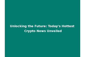 Unlocking the Future: Today's Hottest Crypto News Unveiled