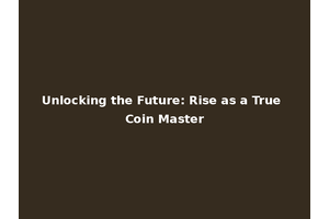 Unlocking the Future: Rise as a True Coin Master