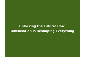 Unlocking the Future: How Tokenisation Is Reshaping Everything