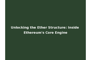 Unlocking the Ether Structure: Inside Ethereum's Core Engine