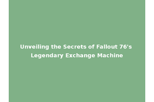 Unveiling the Secrets of Fallout 76's Legendary Exchange Machine