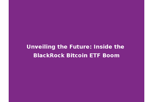 Unveiling the Future: Inside the BlackRock Bitcoin ETF Boom