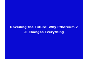 Unveiling the Future: Why Ethereum 2.0 Changes Everything