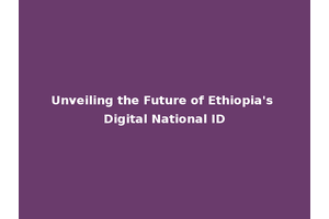 Unveiling the Future of Ethiopia's Digital National ID