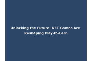 Unlocking the Future: NFT Games Are Reshaping Play-to-Earn