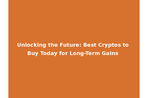 Unlocking the Future: Best Cryptos to Buy Today for Long-Term Gains
