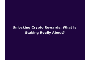 Unlocking Crypto Rewards: What Is Staking Really About?