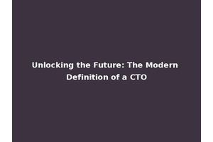 Unlocking the Future: The Modern Definition of a CTO