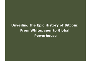 Unveiling the Epic History of Bitcoin: From Whitepaper to Global Powerhouse