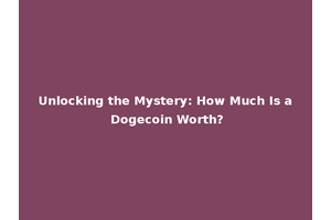 Unlocking the Mystery: How Much Is a Dogecoin Worth?