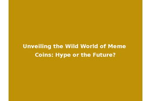 Unveiling the Wild World of Meme Coins: Hype or the Future?