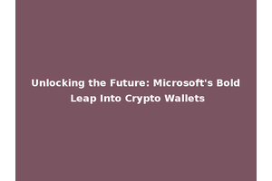 Unlocking the Future: Microsoft's Bold Leap Into Crypto Wallets