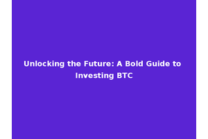 Unlocking the Future: A Bold Guide to Investing BTC