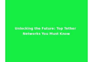 Unlocking the Future: Top Tether Networks You Must Know