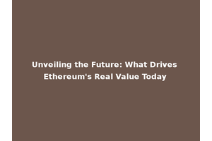 Unveiling the Future: What Drives Ethereum's Real Value Today