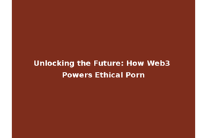 Unlocking the Future: How Web3 Powers Ethical Porn