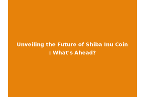 Unveiling the Future of Shiba Inu Coin: What's Ahead?