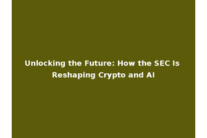 Unlocking the Future: How the SEC Is Reshaping Crypto and AI
