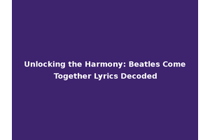 Unlocking the Harmony: Beatles Come Together Lyrics Decoded