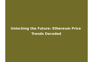Unlocking the Future: Ethereum Price Trends Decoded