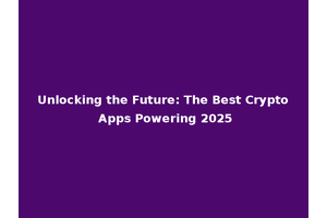 Unlocking the Future: The Best Crypto Apps Powering 2025
