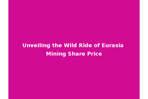 Unveiling the Wild Ride of Eurasia Mining Share Price
