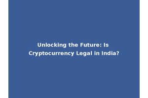 Unlocking the Future: Is Cryptocurrency Legal in India?