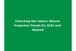 Unlocking the Future: Bitcoin Projection Trends for 2025 and Beyond