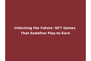 Unlocking the Future: NFT Games That Redefine Play-to-Earn