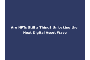 Are NFTs Still a Thing? Unlocking the Next Digital Asset Wave