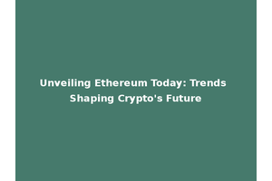 Unveiling Ethereum Today: Trends Shaping Crypto's Future