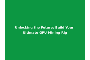 Unlocking the Future: Build Your Ultimate GPU Mining Rig