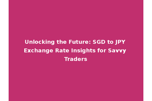 Unlocking the Future: SGD to JPY Exchange Rate Insights for Savvy Traders