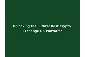 Unlocking the Future: Best Crypto Exchange UK Platforms