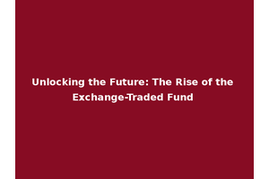 Unlocking the Future: The Rise of the Exchange-Traded Fund