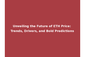 Unveiling the Future of ETH Price: Trends, Drivers, and Bold Predictions